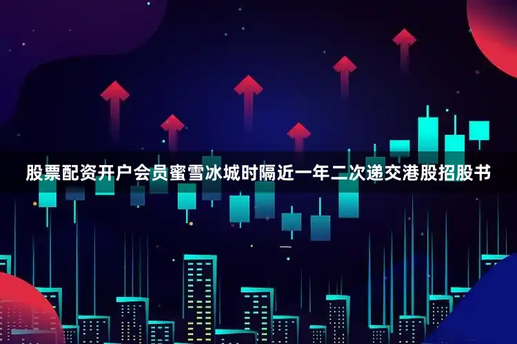 股票配资开户会员蜜雪冰城时隔近一年二次递交港股招股书