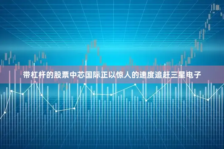 带杠杆的股票中芯国际正以惊人的速度追赶三星电子