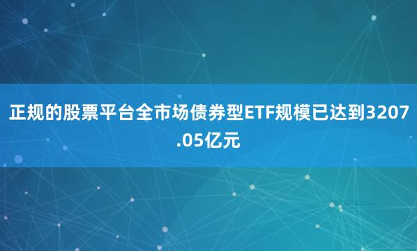 正规的股票平台全市场债券型ETF规模已达到3207.05亿元