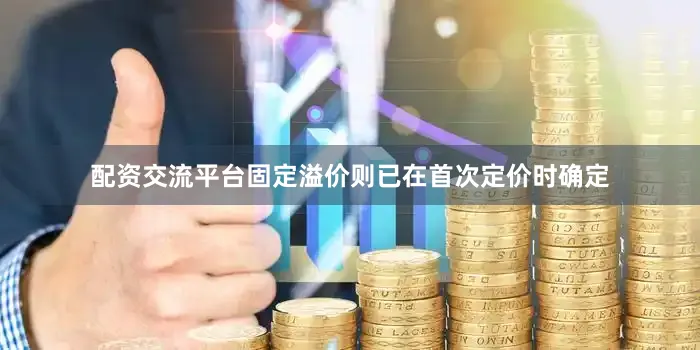 配资交流平台固定溢价则已在首次定价时确定