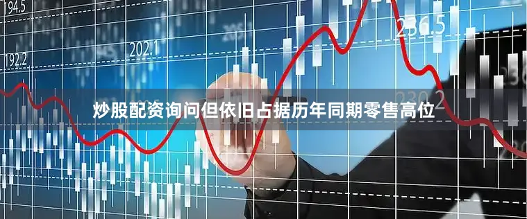 炒股配资询问但依旧占据历年同期零售高位