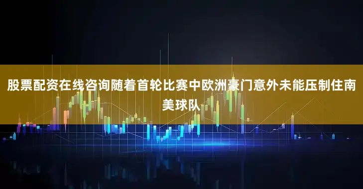 股票配资在线咨询随着首轮比赛中欧洲豪门意外未能压制住南美球队