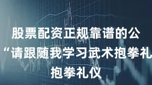 股票配资正规靠谱的公司“请跟随我学习武术抱拳礼仪
