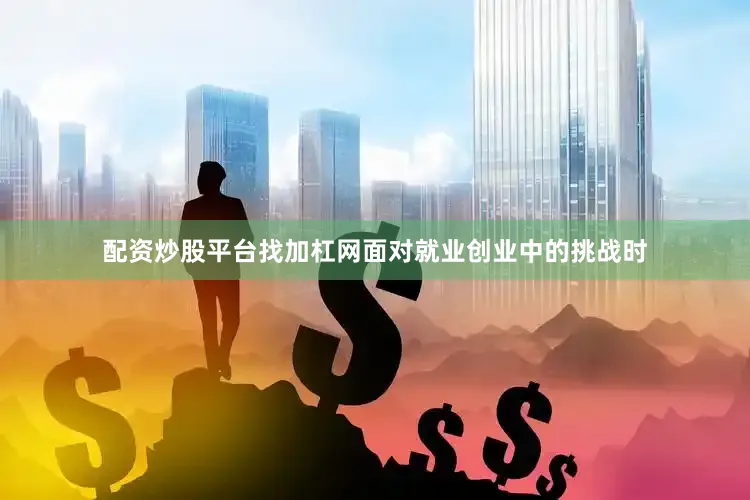 配资炒股平台找加杠网面对就业创业中的挑战时