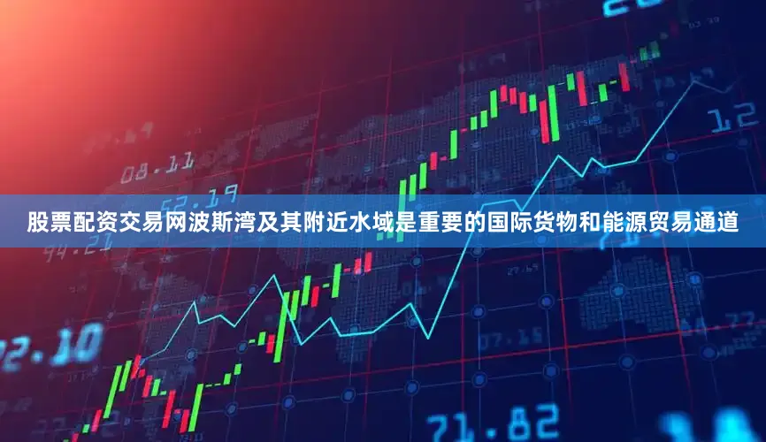 股票配资交易网波斯湾及其附近水域是重要的国际货物和能源贸易通道