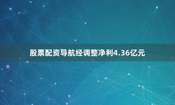 股票配资导航经调整净利4.36亿元