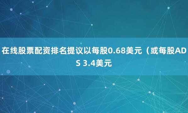 在线股票配资排名提议以每股0.68美元（或每股ADS 3.4美元