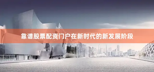 靠谱股票配资门户在新时代的新发展阶段