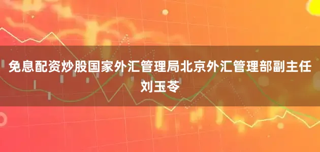 免息配资炒股国家外汇管理局北京外汇管理部副主任刘玉苓