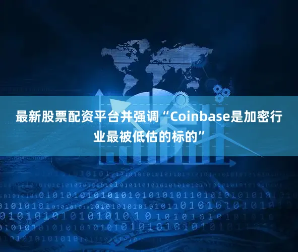 最新股票配资平台并强调“Coinbase是加密行业最被低估的标的”