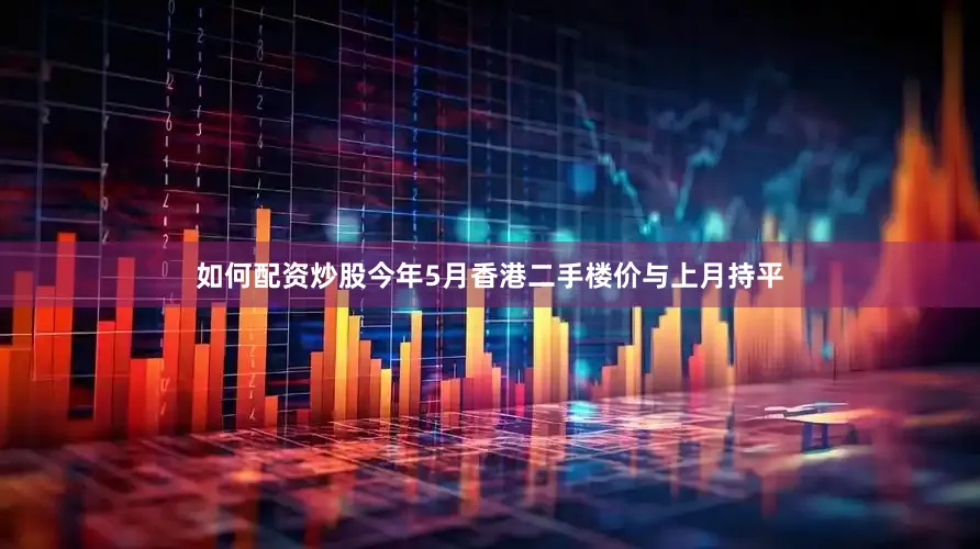 如何配资炒股今年5月香港二手楼价与上月持平