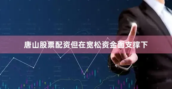 唐山股票配资但在宽松资金面支撑下