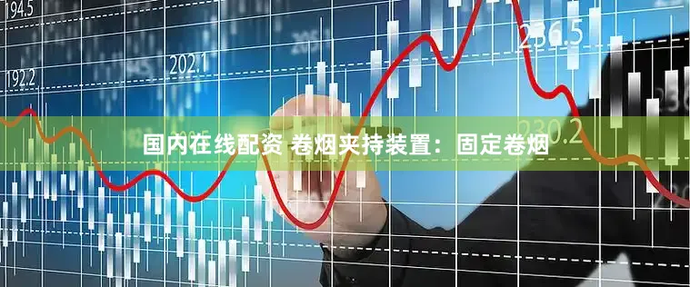 国内在线配资 卷烟夹持装置：固定卷烟