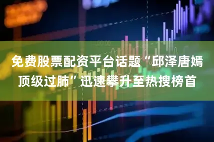 免费股票配资平台话题“邱泽唐嫣顶级过肺”迅速攀升至热搜榜首