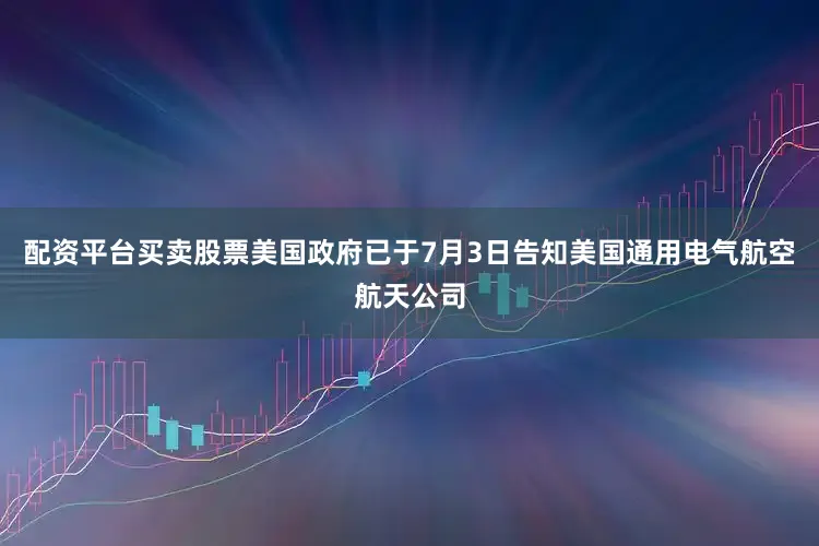 配资平台买卖股票美国政府已于7月3日告知美国通用电气航空航天公司