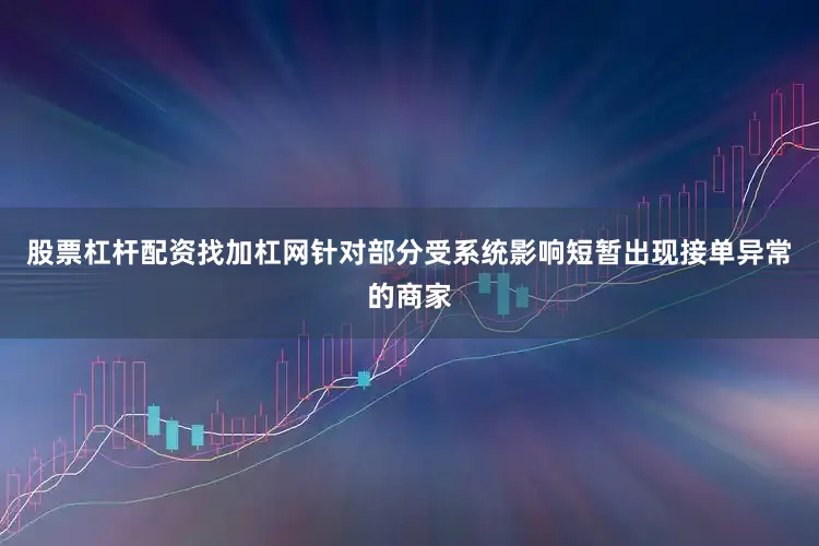 股票杠杆配资找加杠网针对部分受系统影响短暂出现接单异常的商家