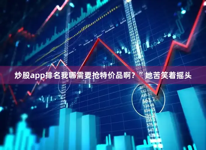 炒股app排名我哪需要抢特价品啊？”她苦笑着摇头