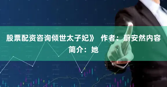 股票配资咨询倾世太子妃》  作者：蔚安然内容简介：她