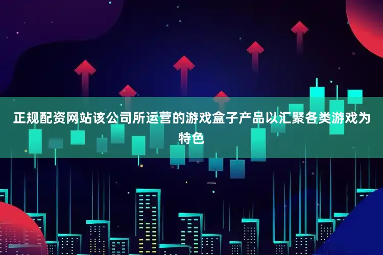 正规配资网站该公司所运营的游戏盒子产品以汇聚各类游戏为特色