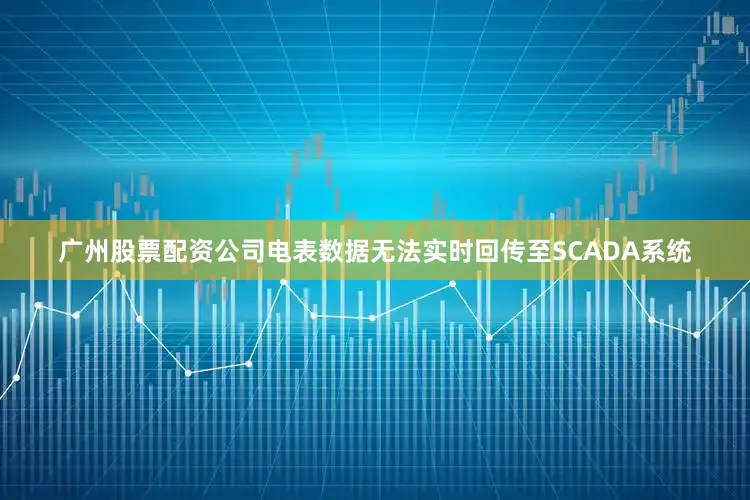 广州股票配资公司电表数据无法实时回传至SCADA系统