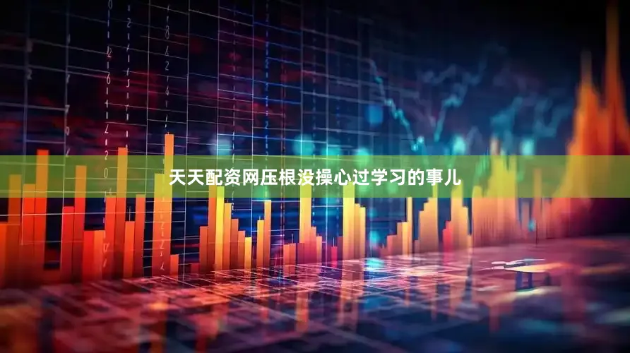 天天配资网压根没操心过学习的事儿