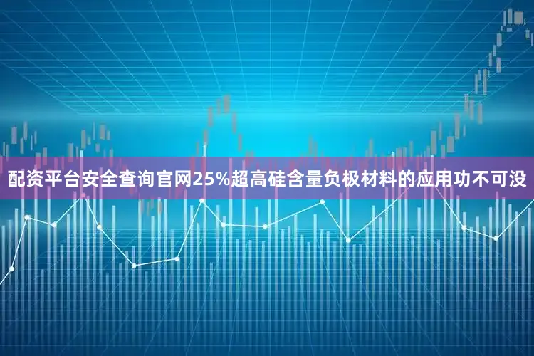 配资平台安全查询官网25%超高硅含量负极材料的应用功不可没