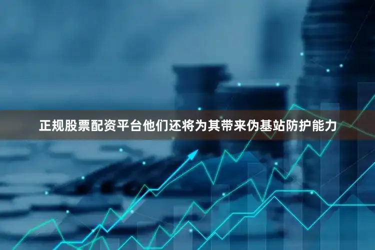 正规股票配资平台他们还将为其带来伪基站防护能力