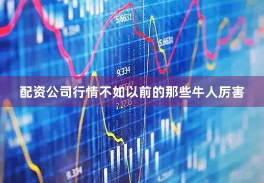 配资公司行情不如以前的那些牛人厉害