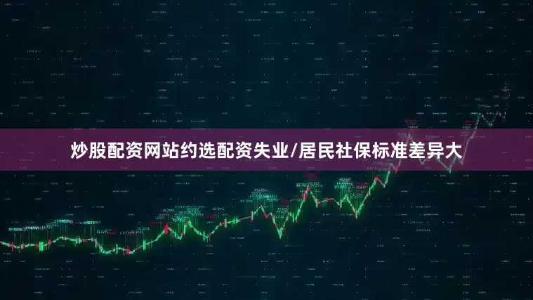 炒股配资网站约选配资失业/居民社保标准差异大