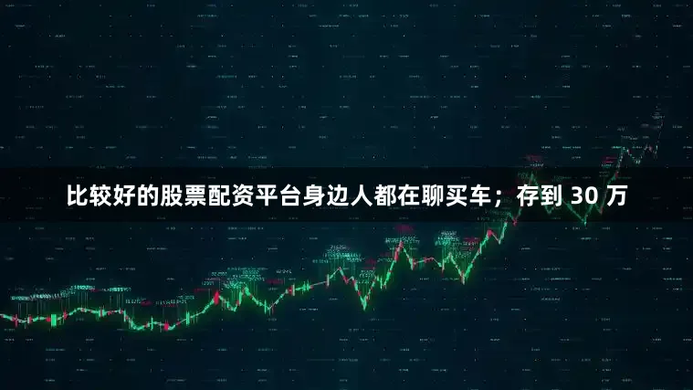 比较好的股票配资平台身边人都在聊买车；存到 30 万