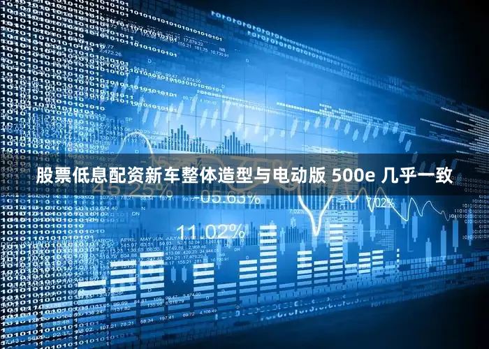 股票低息配资新车整体造型与电动版 500e 几乎一致
