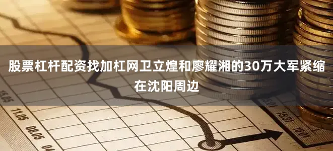 股票杠杆配资找加杠网卫立煌和廖耀湘的30万大军紧缩在沈阳周边