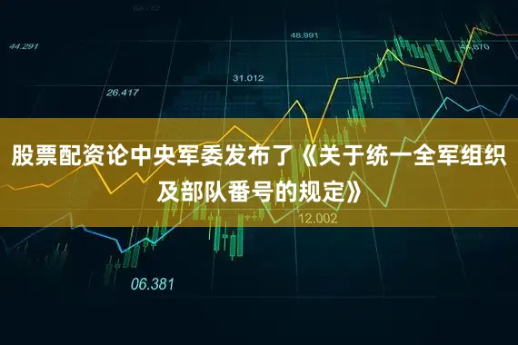 股票配资论中央军委发布了《关于统一全军组织及部队番号的规定》