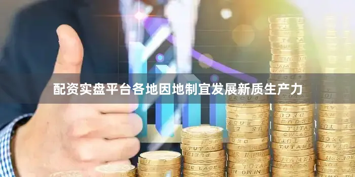 配资实盘平台各地因地制宜发展新质生产力