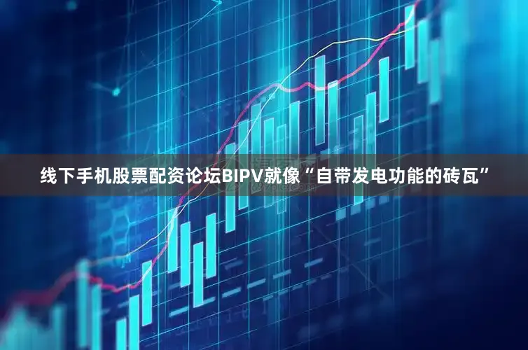 线下手机股票配资论坛BIPV就像“自带发电功能的砖瓦”