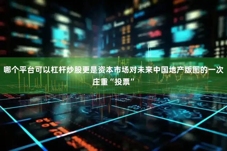 哪个平台可以杠杆炒股更是资本市场对未来中国地产版图的一次庄重“投票”