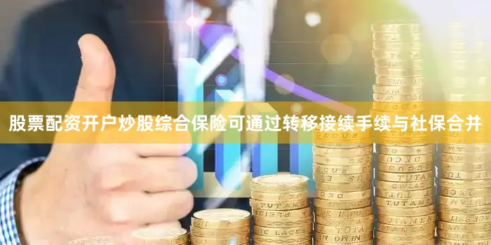 股票配资开户炒股综合保险可通过转移接续手续与社保合并