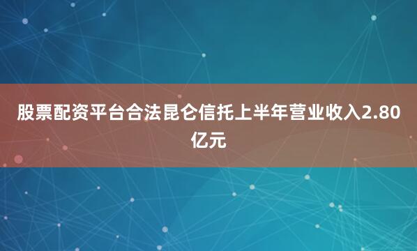 股票配资平台合法昆仑信托上半年营业收入2.80亿元