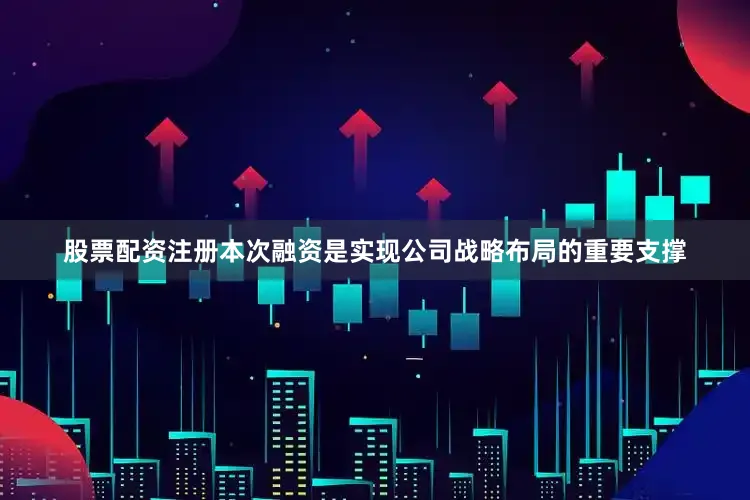 股票配资注册本次融资是实现公司战略布局的重要支撑