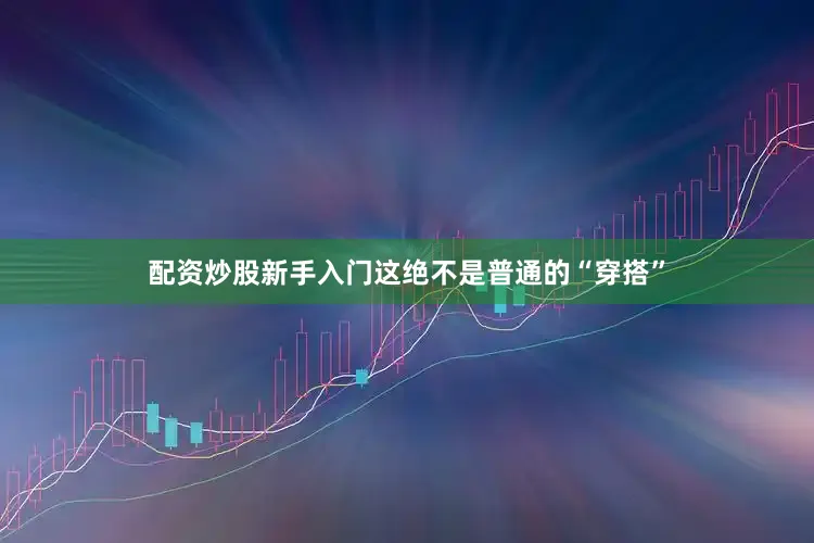 配资炒股新手入门这绝不是普通的“穿搭”