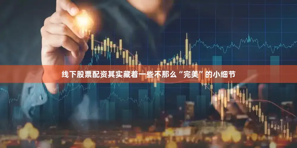 线下股票配资其实藏着一些不那么“完美”的小细节