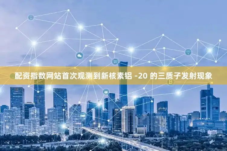 配资指数网站首次观测到新核素铝 -20 的三质子发射现象