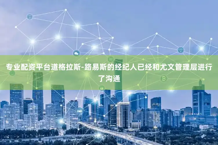 专业配资平台道格拉斯-路易斯的经纪人已经和尤文管理层进行了沟通