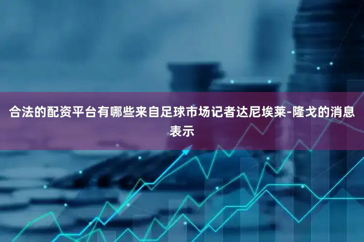合法的配资平台有哪些来自足球市场记者达尼埃莱-隆戈的消息表示