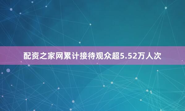 配资之家网累计接待观众超5.52万人次