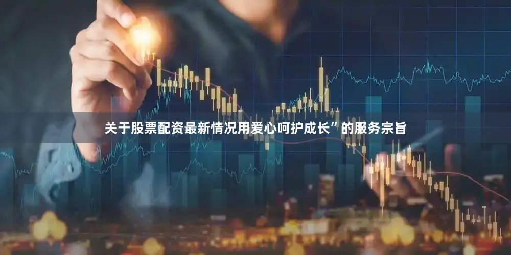 关于股票配资最新情况用爱心呵护成长”的服务宗旨