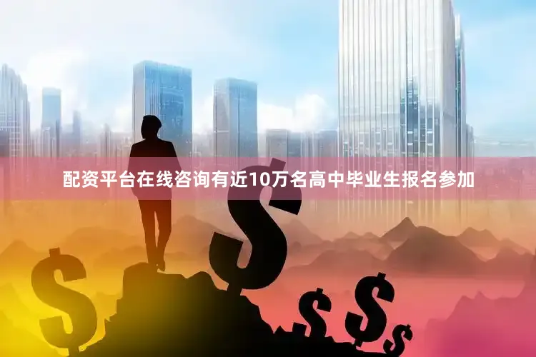 配资平台在线咨询有近10万名高中毕业生报名参加