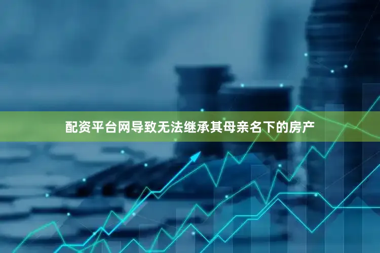 配资平台网导致无法继承其母亲名下的房产