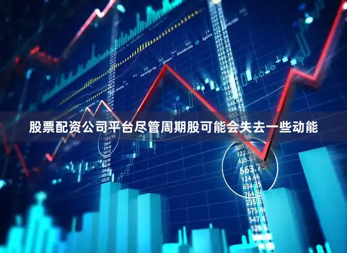股票配资公司平台尽管周期股可能会失去一些动能