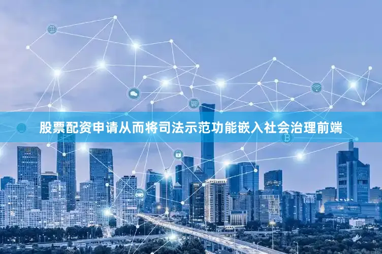 股票配资申请从而将司法示范功能嵌入社会治理前端